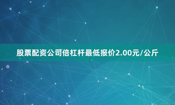 股票配资公司倍杠杆最低报价2.00元/公斤