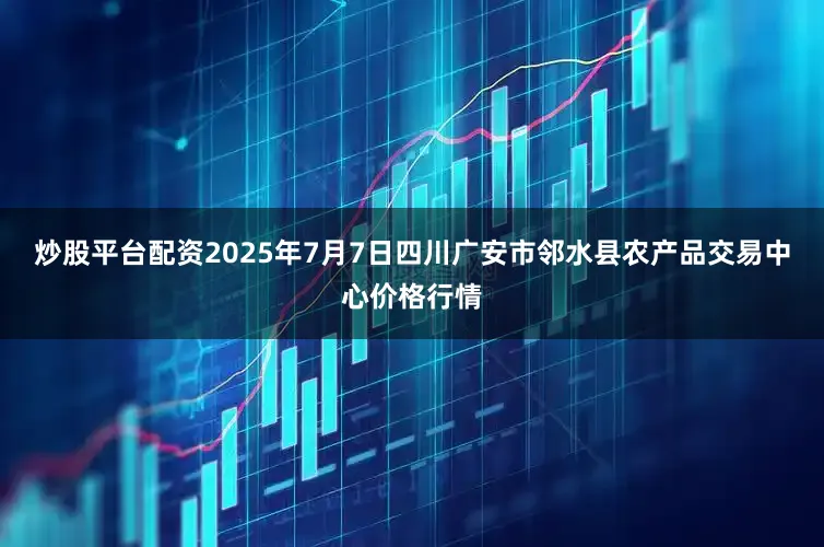 炒股平台配资2025年7月7日四川广安市邻水县农产品交易中心价格行情