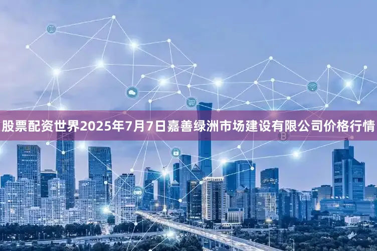 股票配资世界2025年7月7日嘉善绿洲市场建设有限公司价格行情