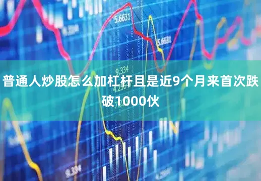 普通人炒股怎么加杠杆且是近9个月来首次跌破1000伙