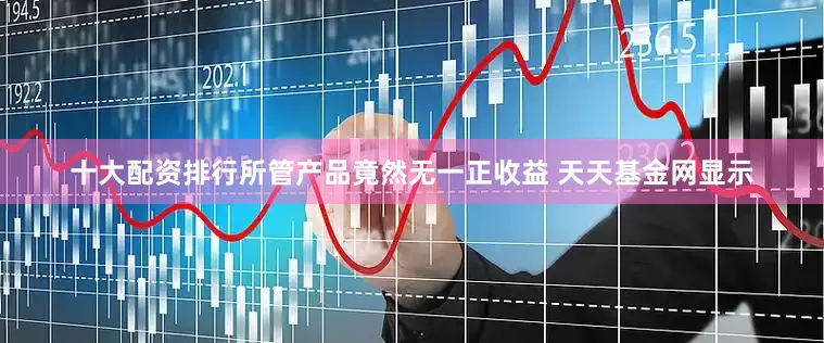 十大配资排行所管产品竟然无一正收益 天天基金网显示