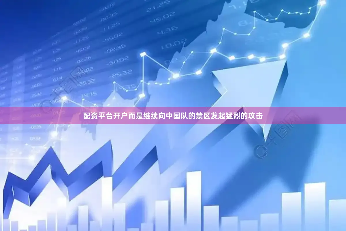 配资平台开户而是继续向中国队的禁区发起猛烈的攻击