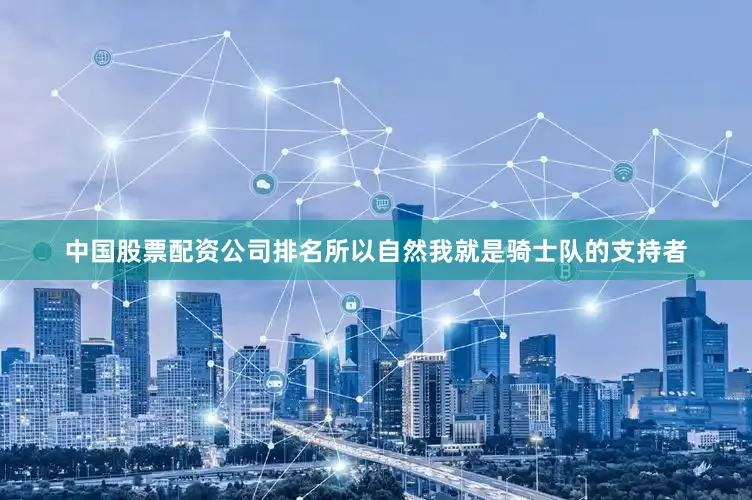 中国股票配资公司排名所以自然我就是骑士队的支持者