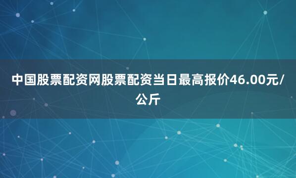 中国股票配资网股票配资当日最高报价46.00元/公斤