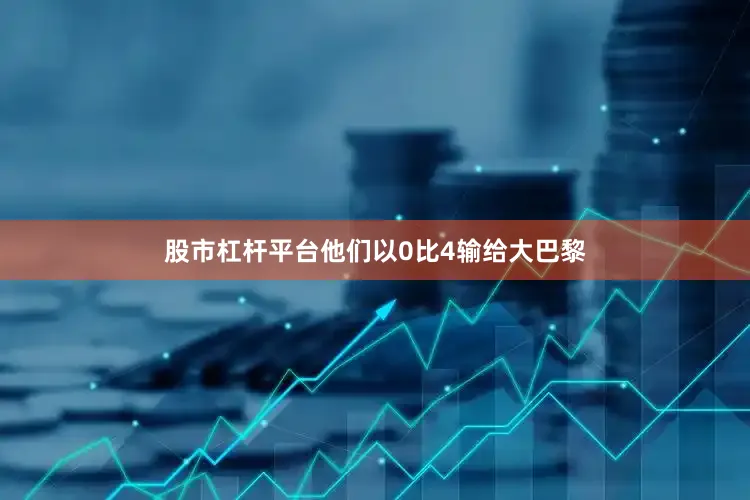 股市杠杆平台他们以0比4输给大巴黎