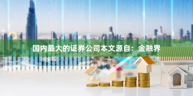 国内最大的证券公司本文源自：金融界