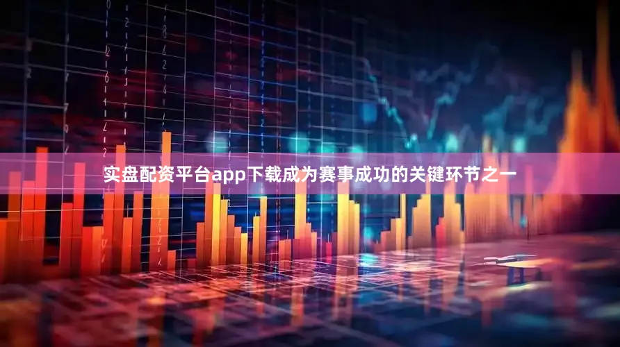 实盘配资平台app下载成为赛事成功的关键环节之一