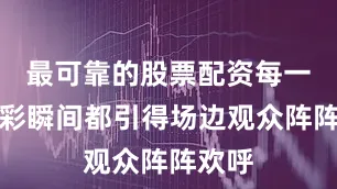 最可靠的股票配资每一个精彩瞬间都引得场边观众阵阵欢呼