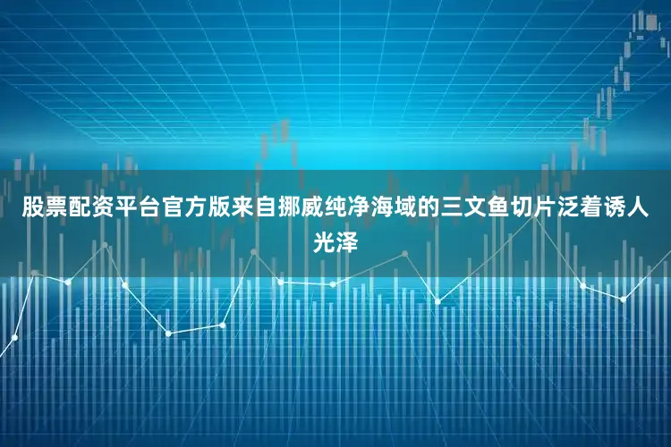 股票配资平台官方版来自挪威纯净海域的三文鱼切片泛着诱人光泽