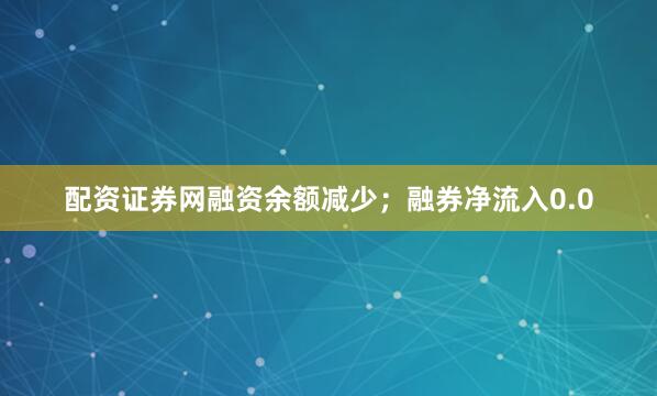 配资证券网融资余额减少；融券净流入0.0
