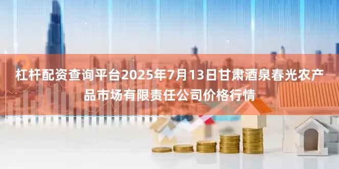 杠杆配资查询平台2025年7月13日甘肃酒泉春光农产品市场有限责任公司价格行情