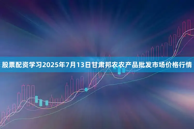 股票配资学习2025年7月13日甘肃邦农农产品批发市场价格行情