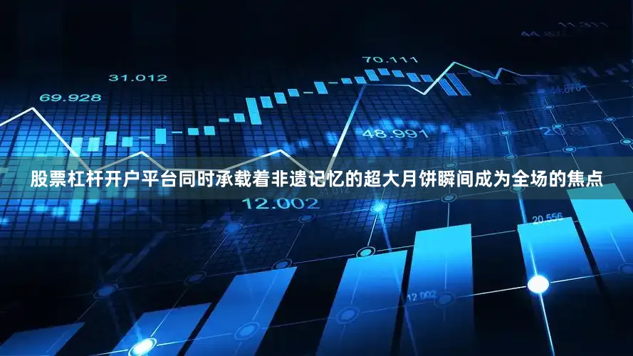 股票杠杆开户平台同时承载着非遗记忆的超大月饼瞬间成为全场的焦点