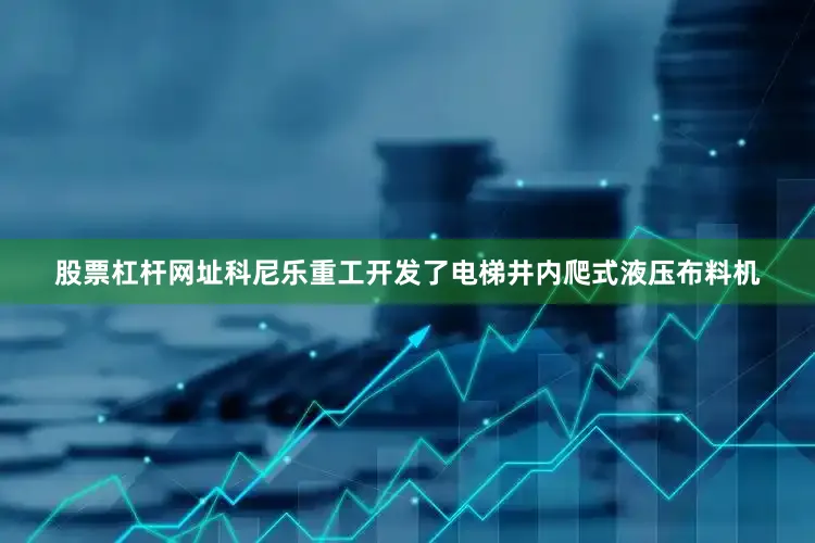 股票杠杆网址科尼乐重工开发了电梯井内爬式液压布料机