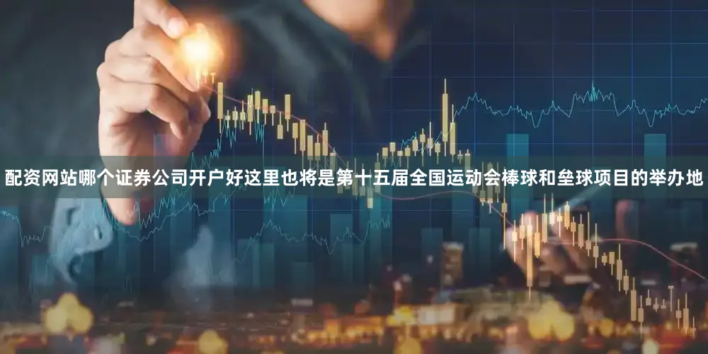 配资网站哪个证券公司开户好这里也将是第十五届全国运动会棒球和垒球项目的举办地