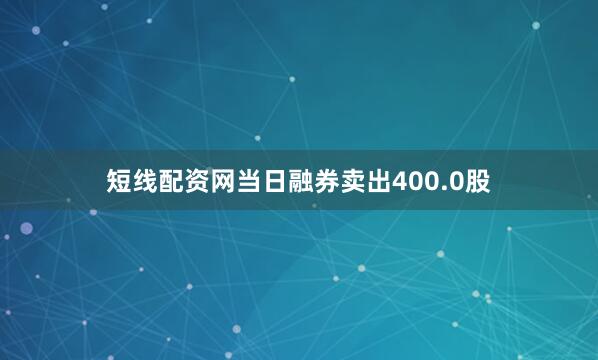 短线配资网当日融券卖出400.0股