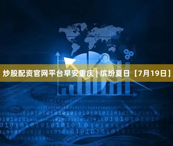 炒股配资官网平台早安重庆 | 缤纷夏日【7月19日】