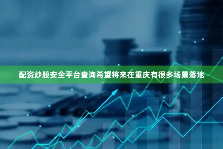 配资炒股安全平台查询希望将来在重庆有很多场景落地