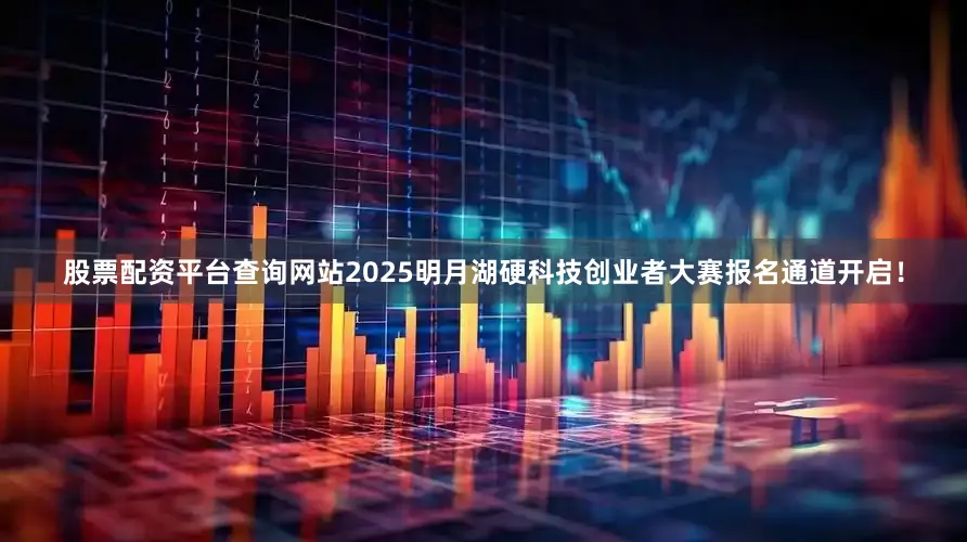 股票配资平台查询网站2025明月湖硬科技创业者大赛报名通道开启！