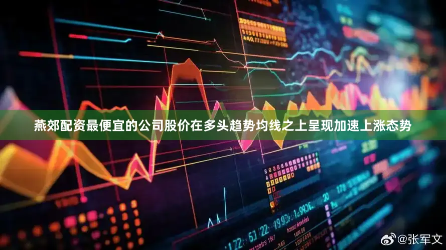 燕郊配资最便宜的公司股价在多头趋势均线之上呈现加速上涨态势