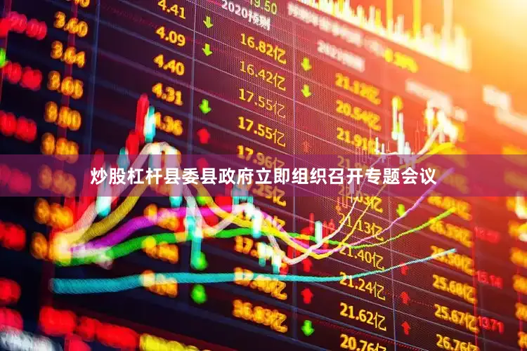 炒股杠杆县委县政府立即组织召开专题会议
