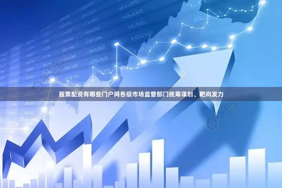 股票配资有哪些门户网各级市场监管部门统筹谋划、靶向发力