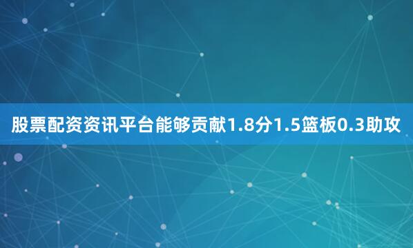 股票配资资讯平台能够贡献1.8分1.5篮板0.3助攻