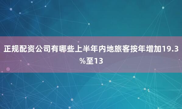 正规配资公司有哪些上半年内地旅客按年增加19.3%至13