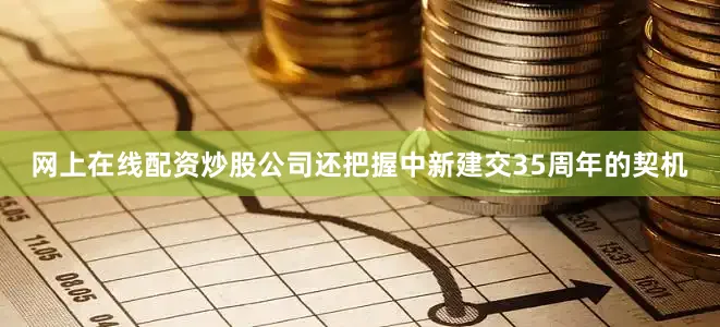 网上在线配资炒股公司还把握中新建交35周年的契机