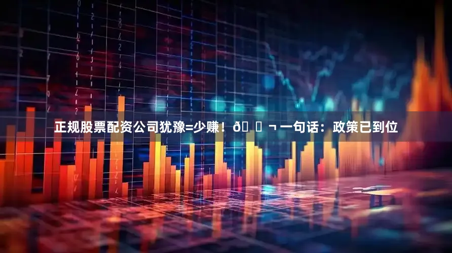 正规股票配资公司犹豫=少赚!💬 一句话:政策已到位