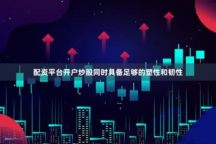 配资平台开户炒股同时具备足够的塑性和韧性