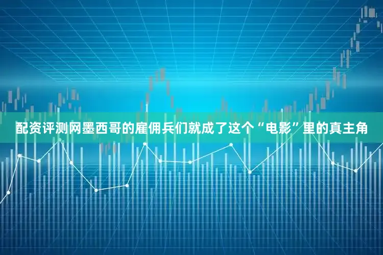 配资评测网墨西哥的雇佣兵们就成了这个“电影”里的真主角