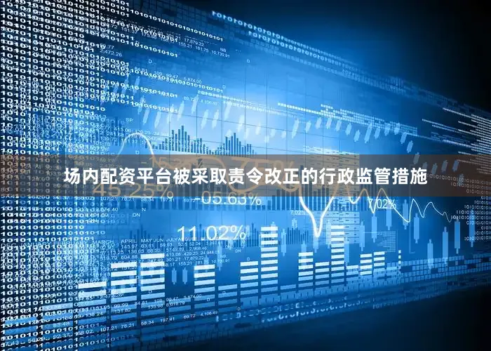 场内配资平台被采取责令改正的行政监管措施