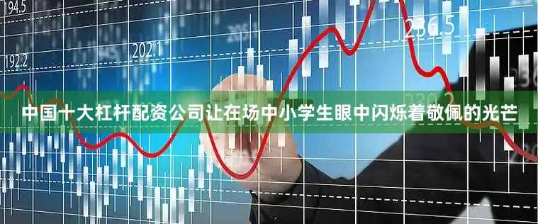 中国十大杠杆配资公司让在场中小学生眼中闪烁着敬佩的光芒
