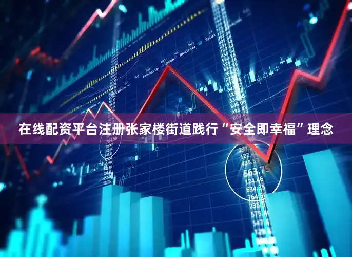 在线配资平台注册张家楼街道践行“安全即幸福”理念