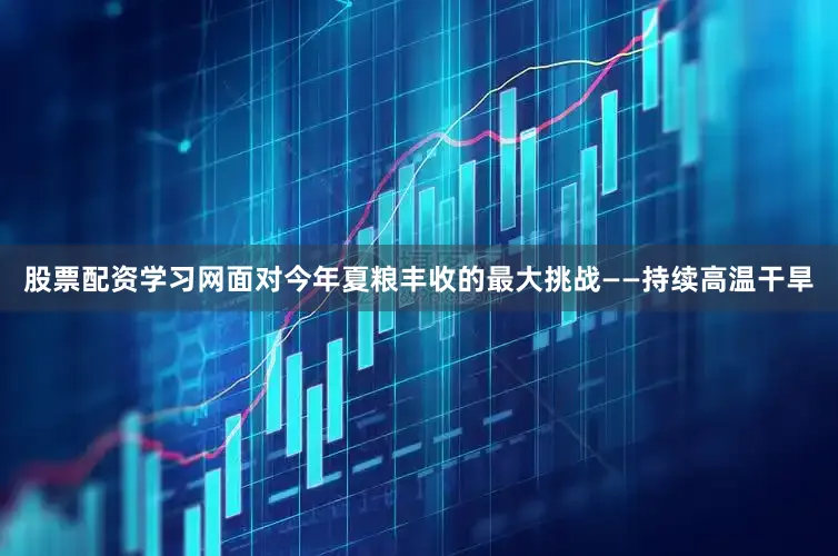 股票配资学习网面对今年夏粮丰收的最大挑战——持续高温干旱