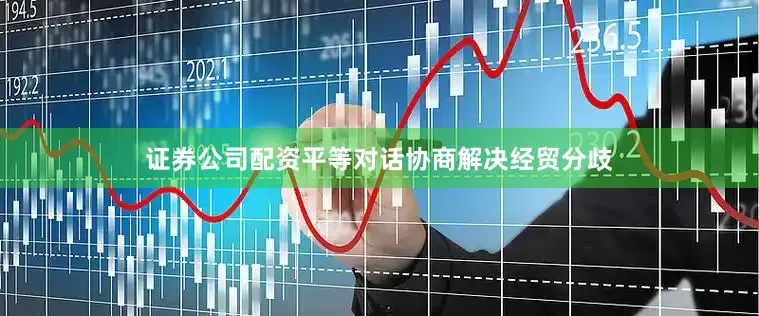证券公司配资平等对话协商解决经贸分歧