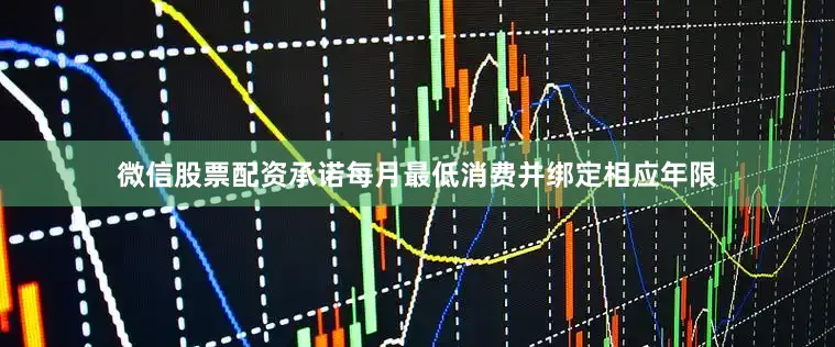 微信股票配资承诺每月最低消费并绑定相应年限