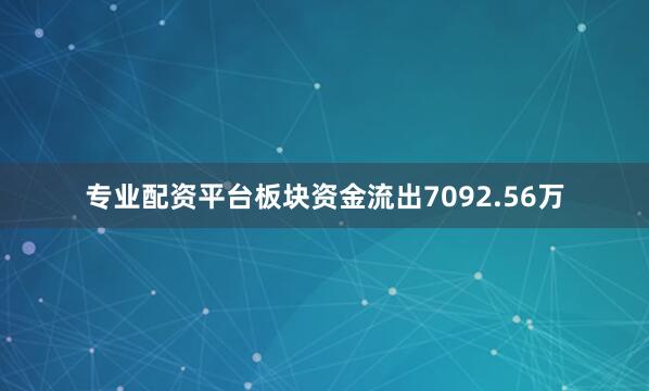 专业配资平台板块资金流出7092.56万