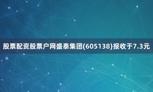 股票配资股票户网盛泰集团(605138)报收于7.3元