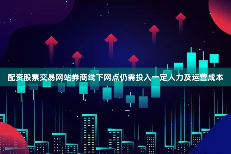 配资股票交易网站券商线下网点仍需投入一定人力及运营成本
