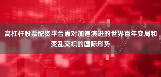 高杠杆股票配资平台面对加速演进的世界百年变局和变乱交织的国际形势