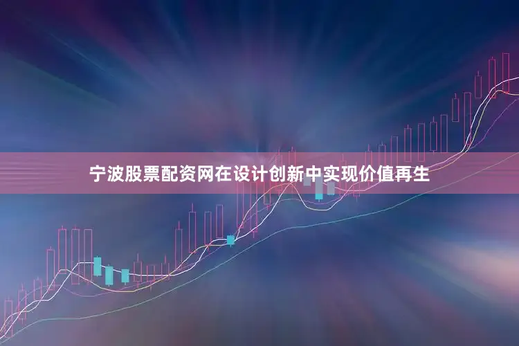 宁波股票配资网在设计创新中实现价值再生