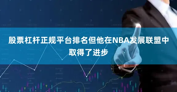 股票杠杆正规平台排名但他在NBA发展联盟中取得了进步