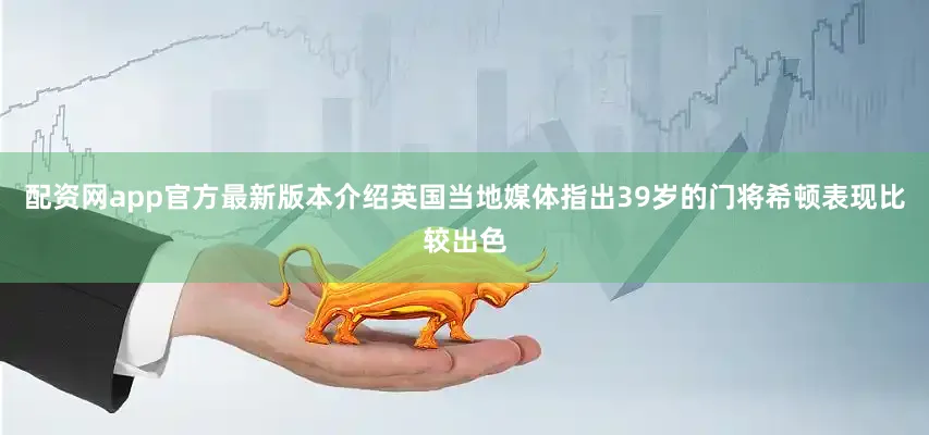 配资网app官方最新版本介绍英国当地媒体指出39岁的门将希顿表现比较出色