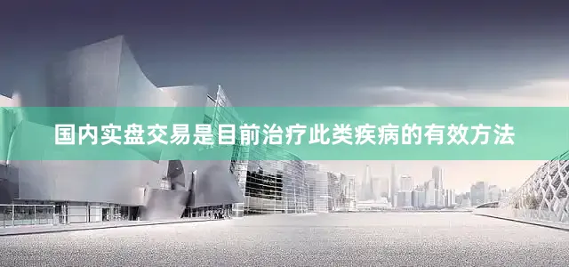 国内实盘交易是目前治疗此类疾病的有效方法