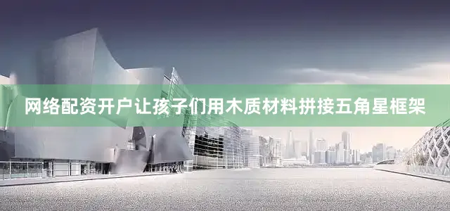 网络配资开户让孩子们用木质材料拼接五角星框架