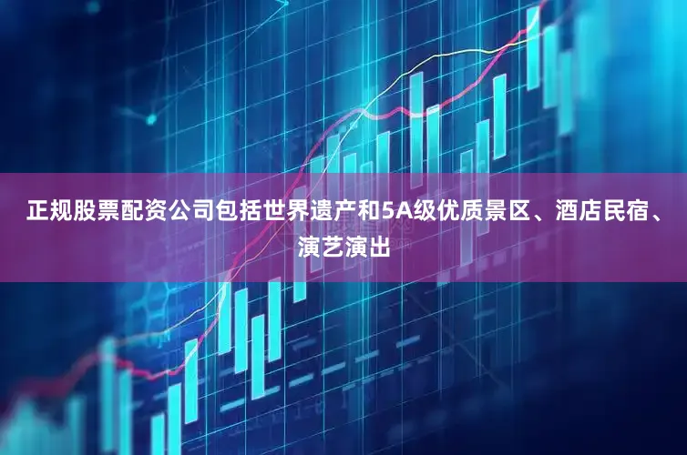正规股票配资公司包括世界遗产和5A级优质景区、酒店民宿、演艺演出