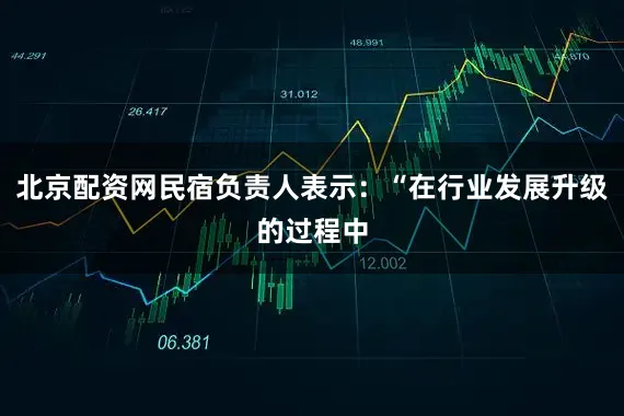 北京配资网民宿负责人表示：“在行业发展升级的过程中