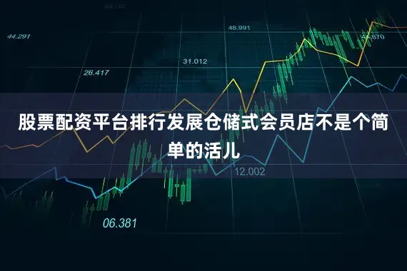 股票配资平台排行发展仓储式会员店不是个简单的活儿